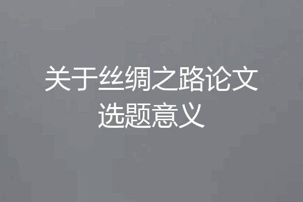 关于丝绸之路论文选题意义