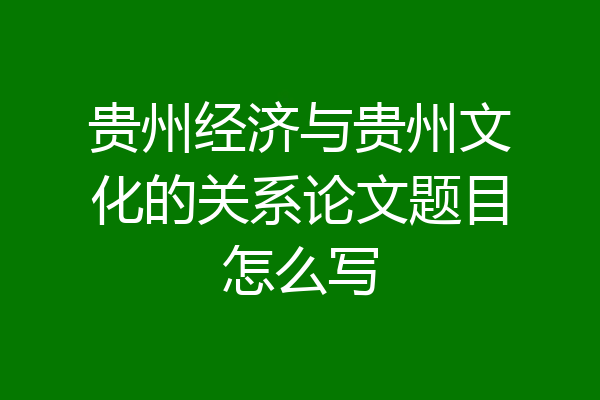 贵州经济与贵州文化的关系论文题目怎么写
