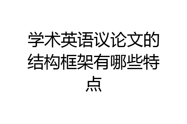 学术英语议论文的结构框架有哪些特点
