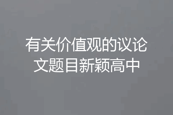 有关价值观的议论文题目新颖高中
