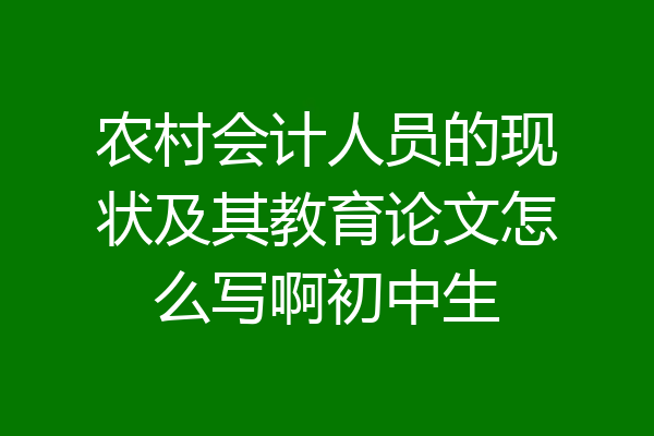 农村会计人员的现状及其教育论文怎么写啊初中生