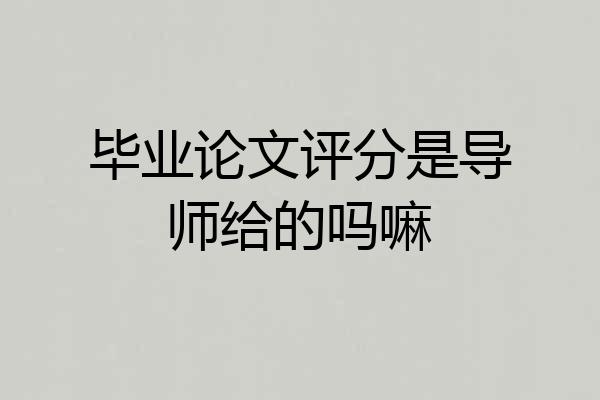 毕业论文评分是导师给的吗嘛