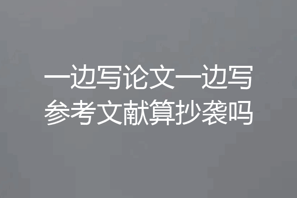 一边写论文一边写参考文献算抄袭吗