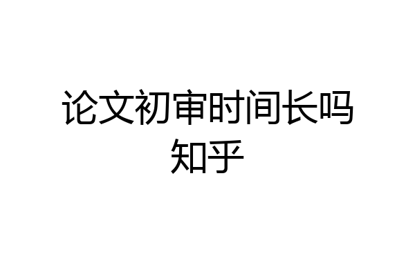 论文初审时间长吗知乎
