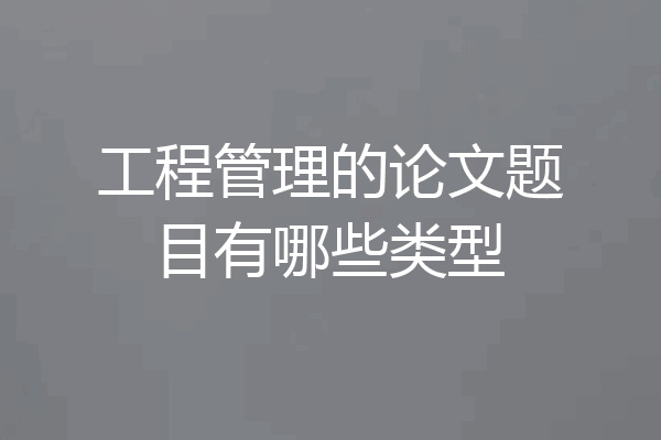 工程管理的论文题目有哪些类型