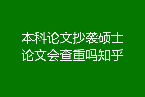 本科论文抄袭硕士论文会查重吗知乎