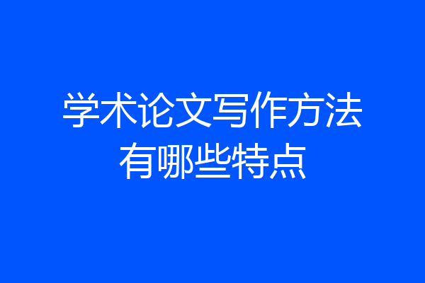 学术论文写作方法有哪些特点
