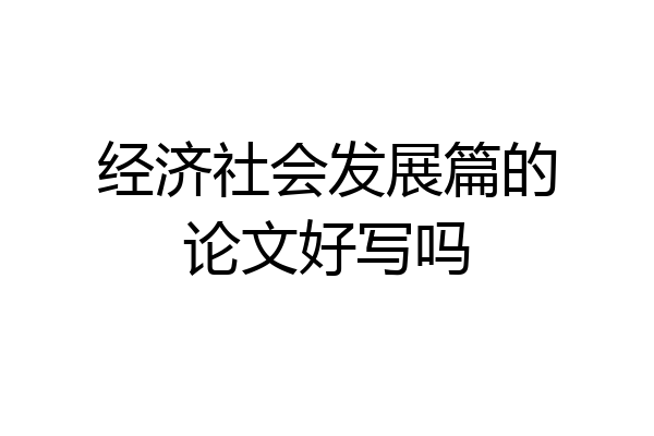 经济社会发展篇的论文好写吗