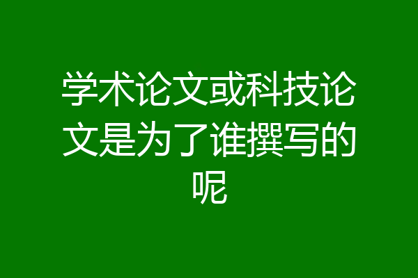 学术论文或科技论文是为了谁撰写的呢