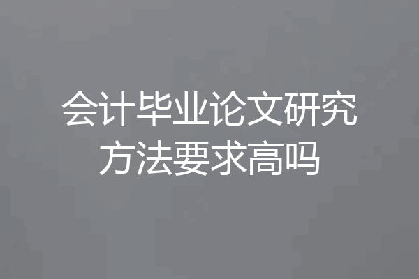 会计毕业论文研究方法要求高吗