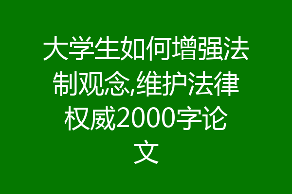 大学生如何增强法制观念,维护法律权威2000字论文