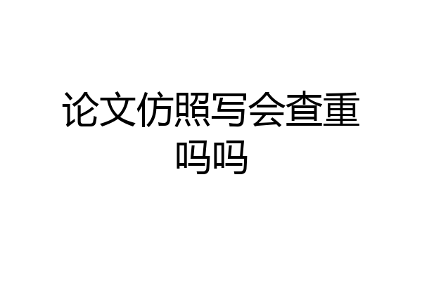 论文仿照写会查重吗吗