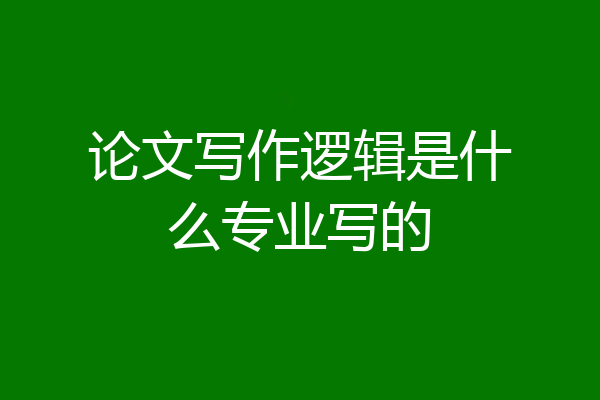 论文写作逻辑是什么专业写的