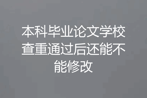 本科毕业论文学校查重通过后还能不能修改