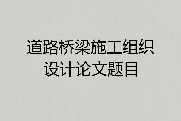 道路桥梁施工组织设计论文题目