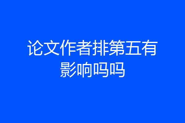 论文作者排第五有影响吗吗