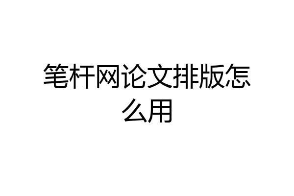 笔杆网论文排版怎么用