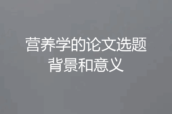 营养学的论文选题背景和意义