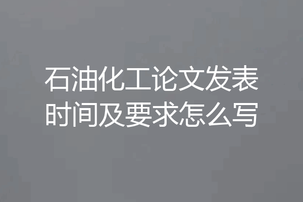 石油化工论文发表时间及要求怎么写