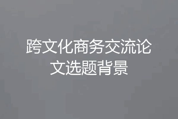 跨文化商务交流论文选题背景