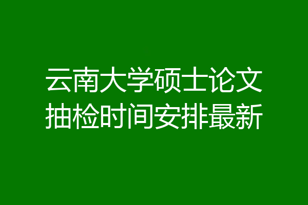 云南大学硕士论文抽检时间安排最新