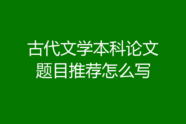 古代文学本科论文题目推荐怎么写