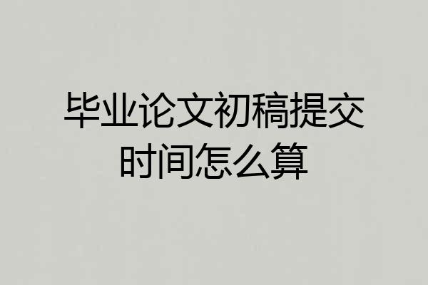 毕业论文初稿提交时间怎么算