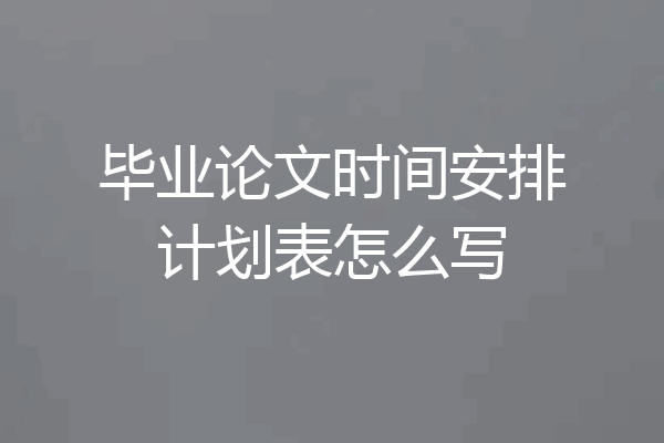 毕业论文时间安排计划表怎么写