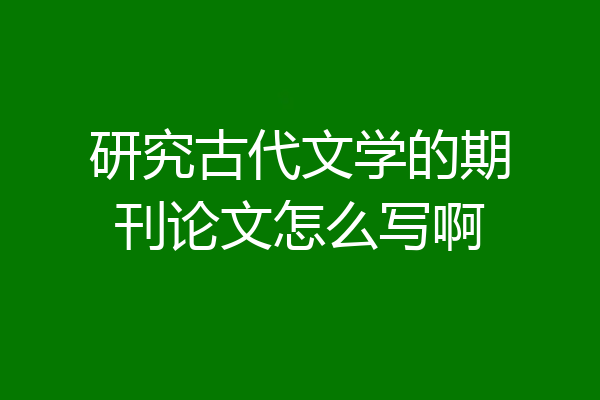 研究古代文学的期刊论文怎么写啊