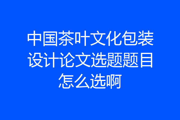 中国茶叶文化包装设计论文选题题目怎么选啊