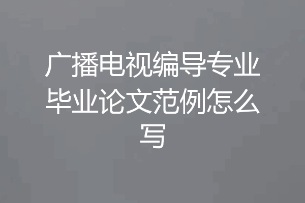 广播电视编导专业毕业论文范例怎么写