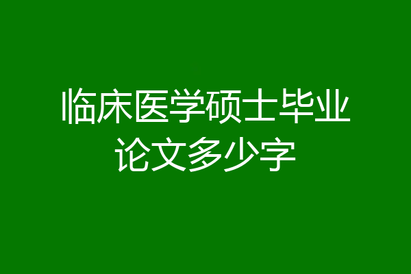 临床医学硕士毕业论文多少字