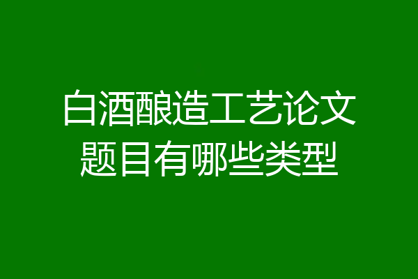 白酒酿造工艺论文题目有哪些类型
