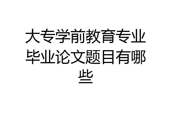 大专学前教育专业毕业论文题目有哪些