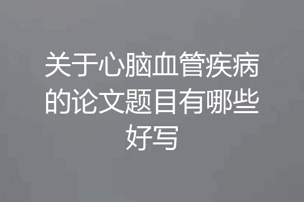 关于心脑血管疾病的论文题目有哪些好写