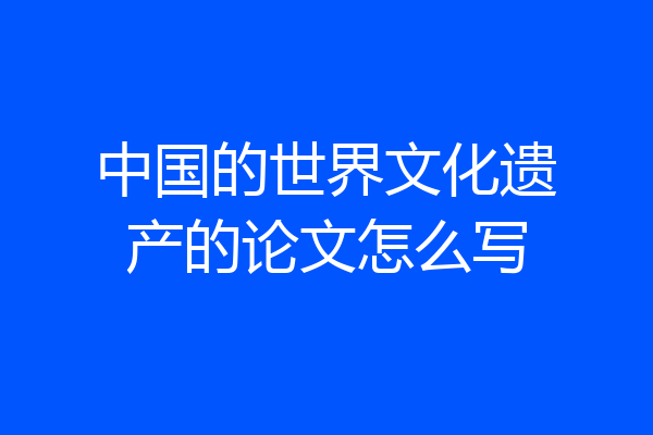 中国的世界文化遗产的论文怎么写