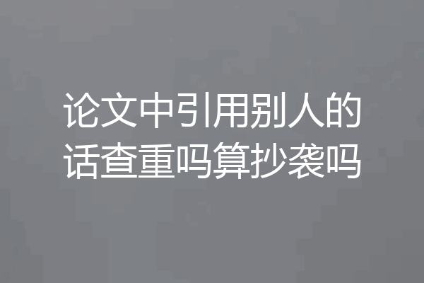论文中引用别人的话查重吗算抄袭吗