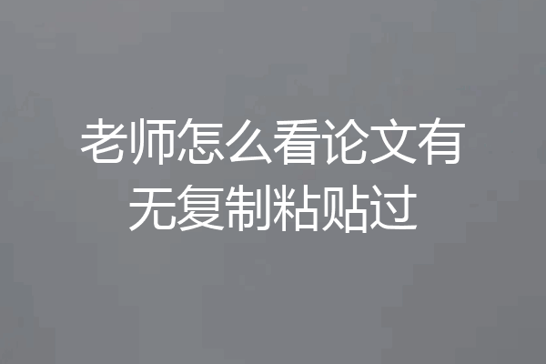 老师怎么看论文有无复制粘贴过