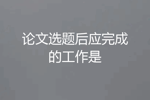 论文选题后应完成的工作是