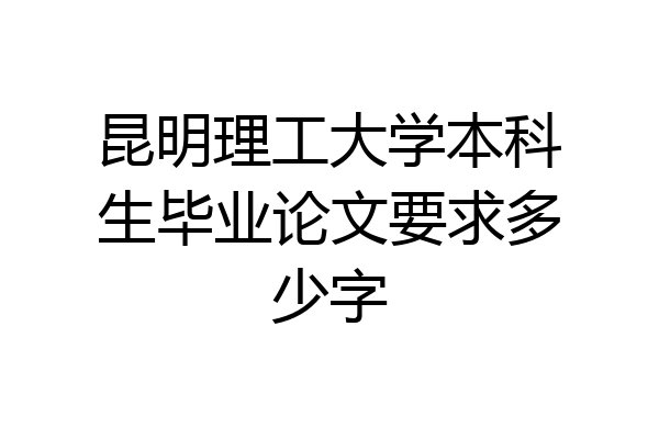 昆明理工大学本科生毕业论文要求多少字