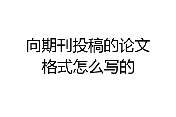 向期刊投稿的论文格式怎么写的