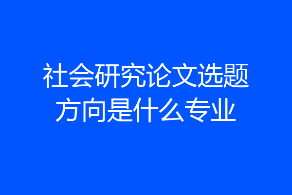 社会研究论文选题方向是什么专业