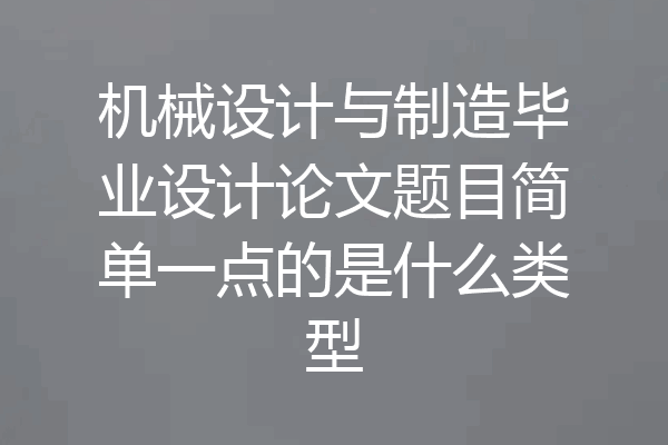 机械设计与制造毕业设计论文题目简单一点的是什么类型