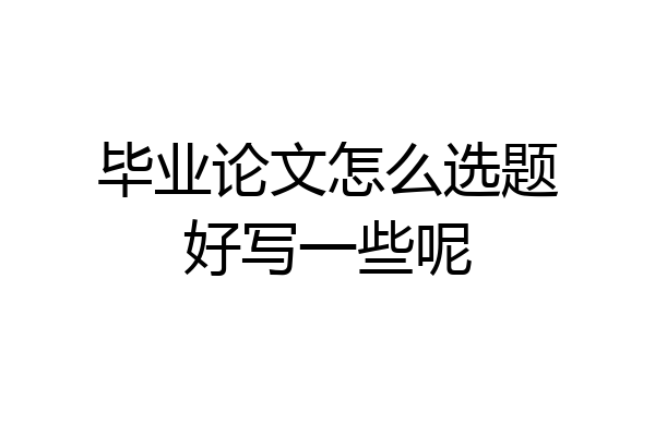 毕业论文怎么选题好写一些呢