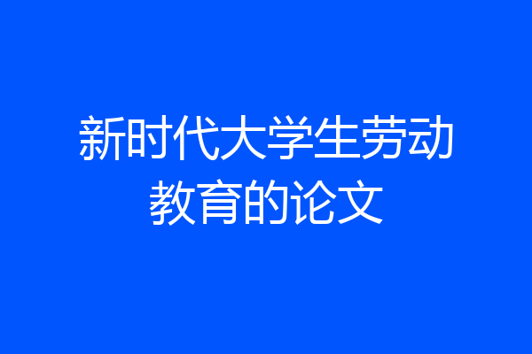 新时代大学生劳动教育的论文