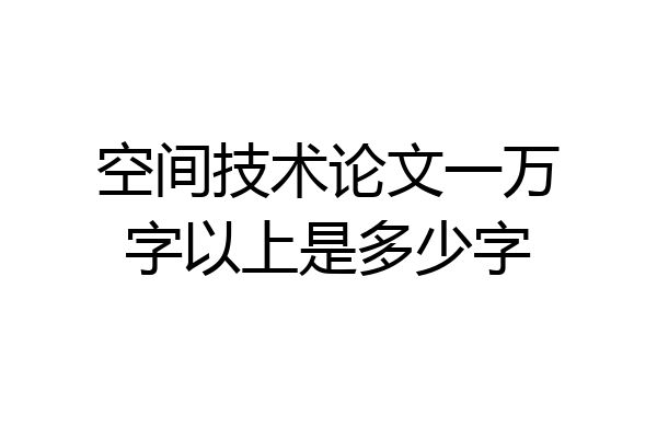 空间技术论文一万字以上是多少字