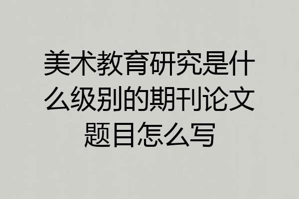 美术教育研究是什么级别的期刊论文题目怎么写