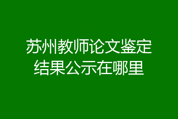 苏州教师论文鉴定结果公示在哪里