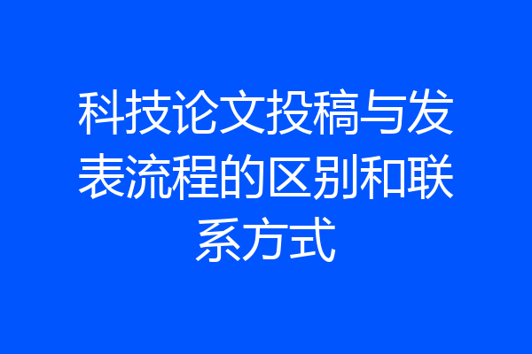 科技论文投稿与发表流程的区别和联系方式