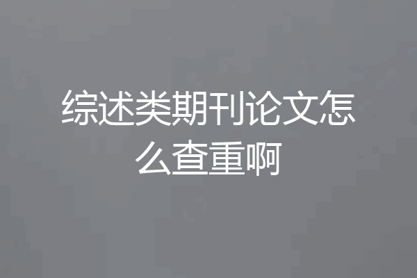综述类期刊论文怎么查重啊